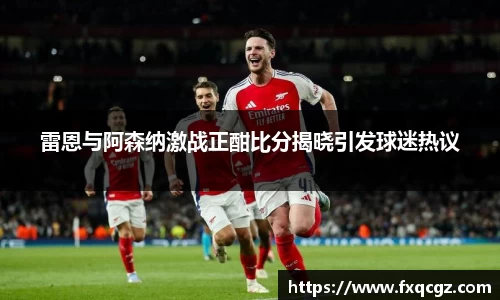 雷恩与阿森纳激战正酣比分揭晓引发球迷热议