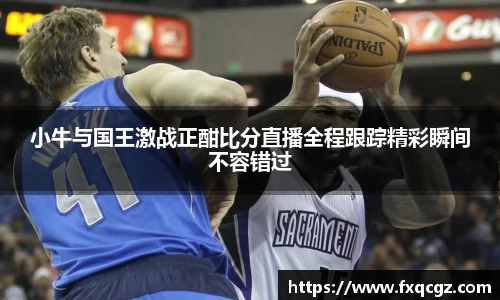 小牛与国王激战正酣比分直播全程跟踪精彩瞬间不容错过
