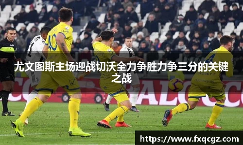 尤文图斯主场迎战切沃全力争胜力争三分的关键之战