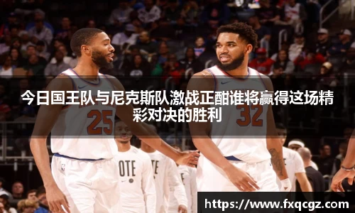 今日国王队与尼克斯队激战正酣谁将赢得这场精彩对决的胜利