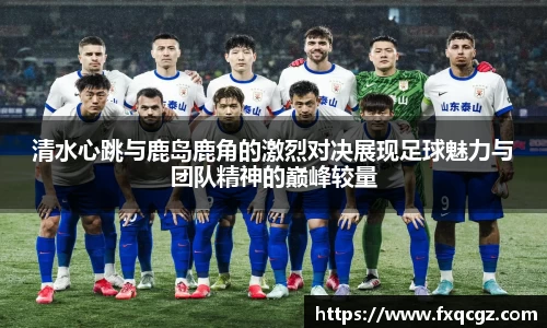 清水心跳与鹿岛鹿角的激烈对决展现足球魅力与团队精神的巅峰较量