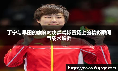 丁宁与早田的巅峰对决乒乓球赛场上的精彩瞬间与战术解析
