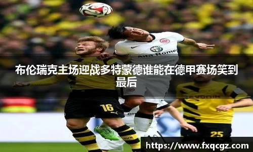 布伦瑞克主场迎战多特蒙德谁能在德甲赛场笑到最后