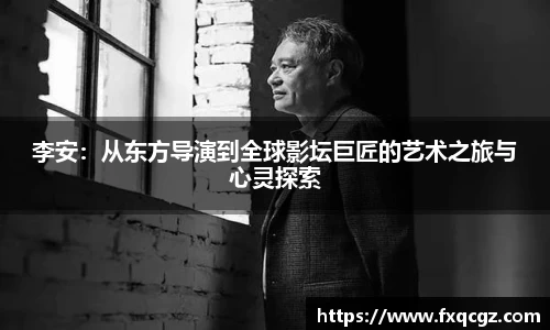 李安：从东方导演到全球影坛巨匠的艺术之旅与心灵探索