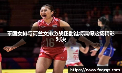 泰国女排与荷兰女排激战正酣谁将赢得这场精彩对决