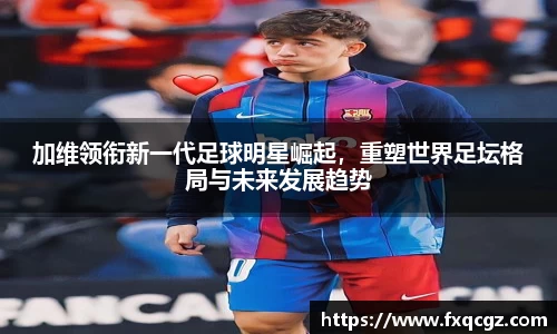 加维领衔新一代足球明星崛起，重塑世界足坛格局与未来发展趋势